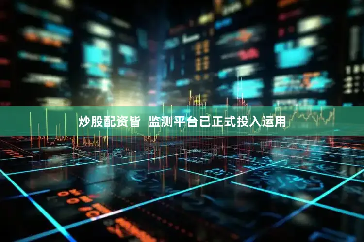 炒股配资皆  监测平台已正式投入运用