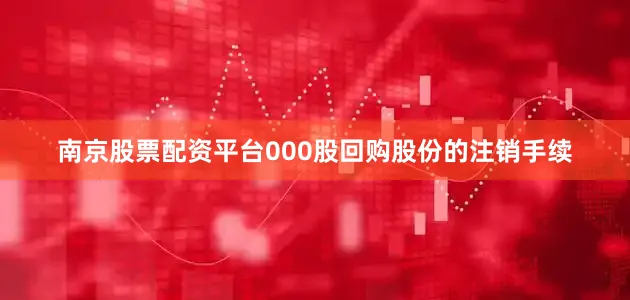 南京股票配资平台000股回购股份的注销手续
