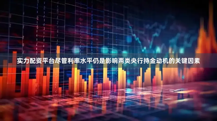 实力配资平台尽管利率水平仍是影响两类央行持金动机的关键因素
