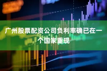 广州股票配资公司负利率确已在一个国家重现