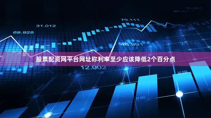 股票配资网平台网址称利率至少应该降低2个百分点