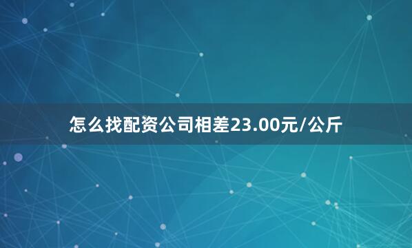 怎么找配资公司相差23.00元/公斤