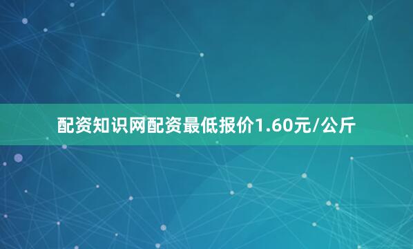配资知识网配资最低报价1.60元/公斤