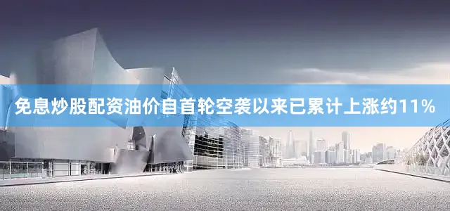 免息炒股配资油价自首轮空袭以来已累计上涨约11%