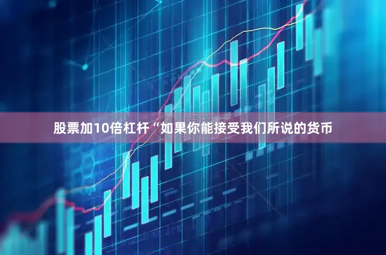 股票加10倍杠杆“如果你能接受我们所说的货币