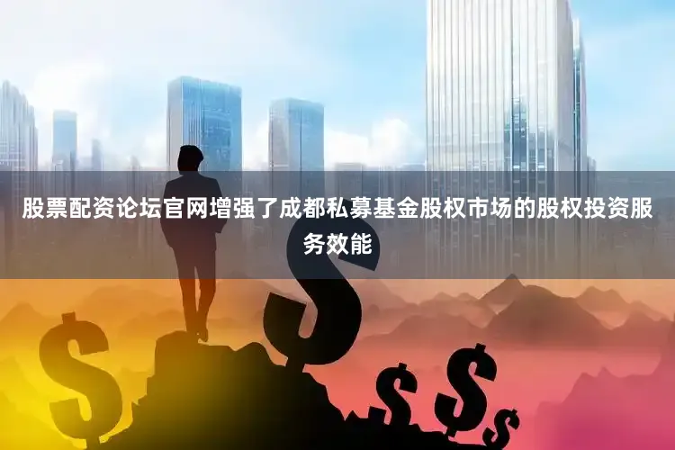股票配资论坛官网增强了成都私募基金股权市场的股权投资服务效能