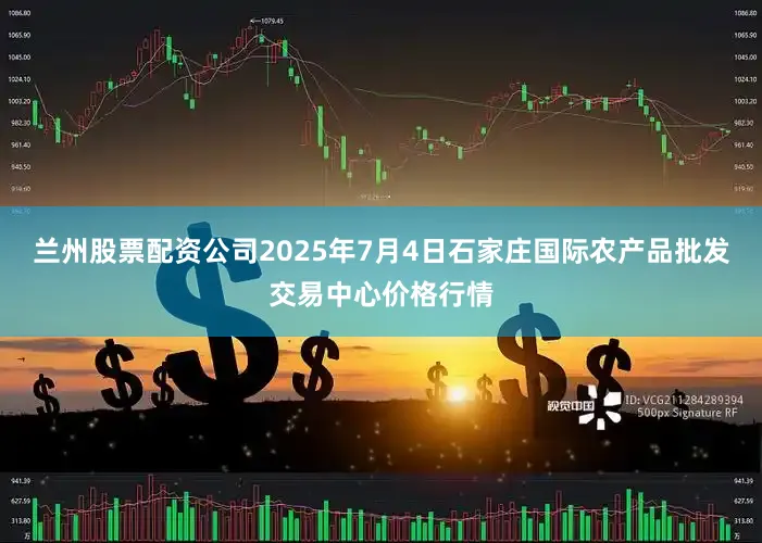 兰州股票配资公司2025年7月4日石家庄国际农产品批发交易中心价格行情