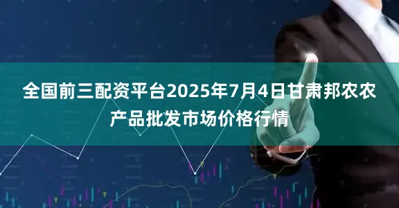 全国前三配资平台2025年7月4日甘肃邦农农产品批发市场价格行情