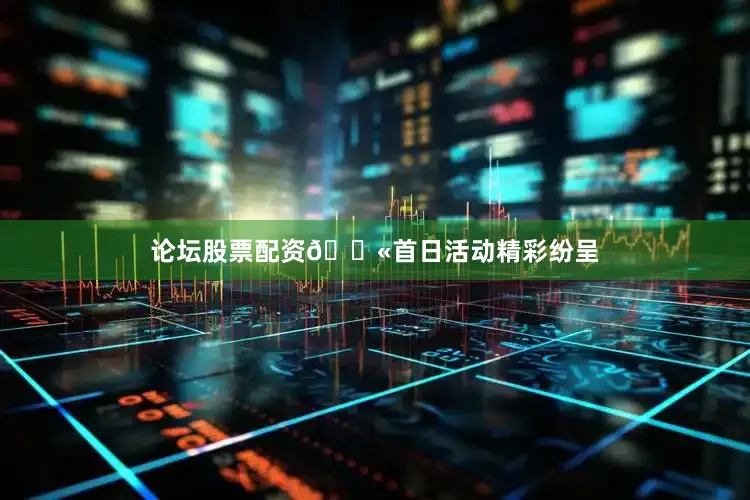 论坛股票配资👫首日活动精彩纷呈