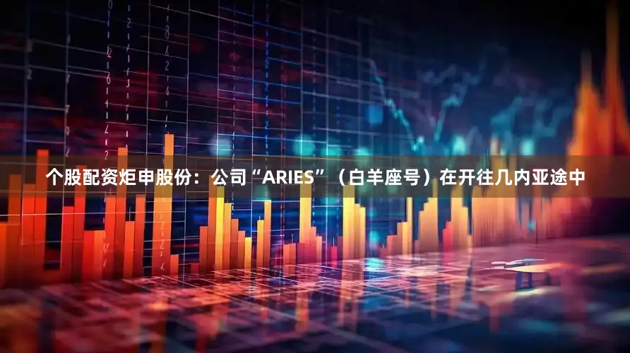 个股配资炬申股份：公司“ARIES”（白羊座号）在开往几内亚途中