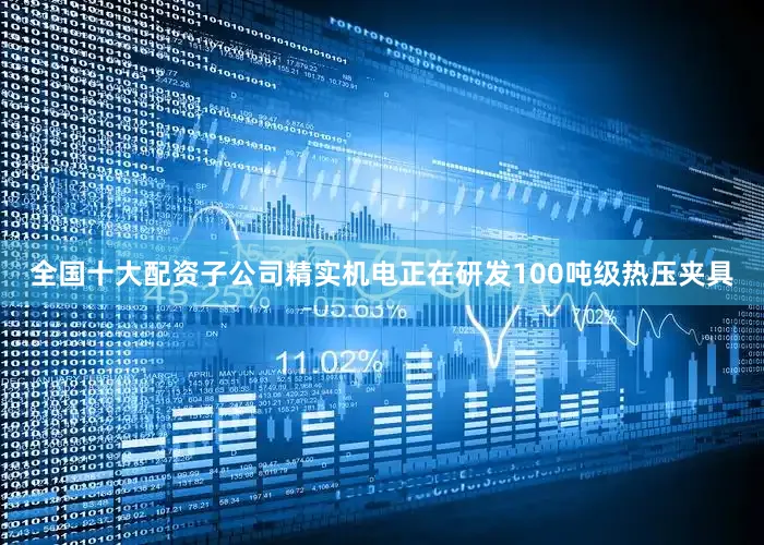 全国十大配资子公司精实机电正在研发100吨级热压夹具