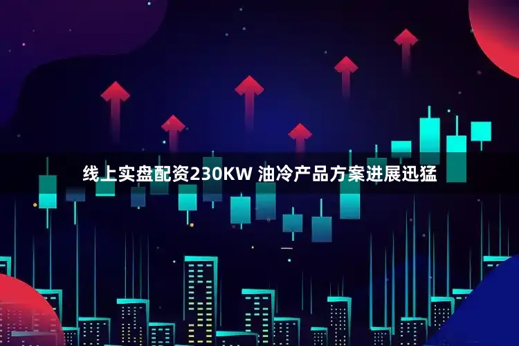 线上实盘配资230KW 油冷产品方案进展迅猛
