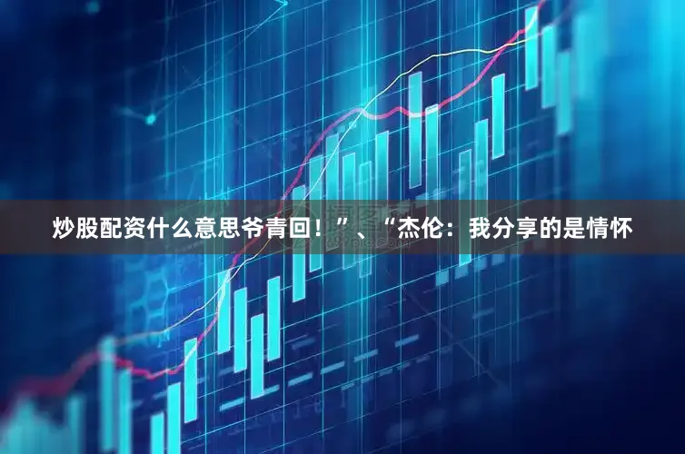 炒股配资什么意思爷青回！”、“杰伦：我分享的是情怀