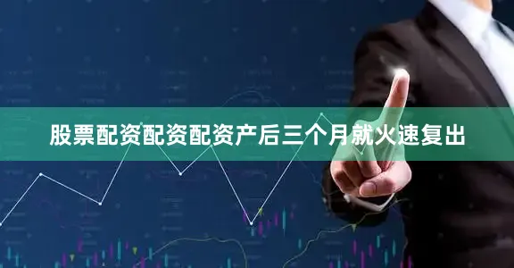 股票配资配资配资产后三个月就火速复出