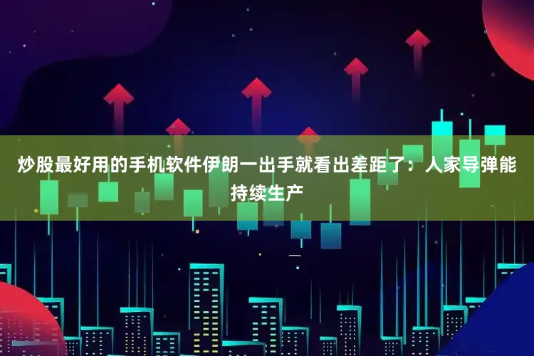炒股最好用的手机软件伊朗一出手就看出差距了：人家导弹能持续生产