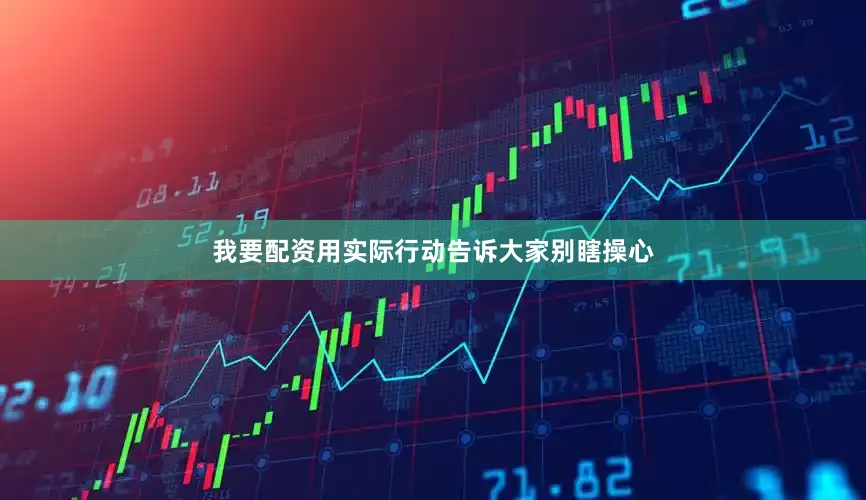 我要配资用实际行动告诉大家别瞎操心