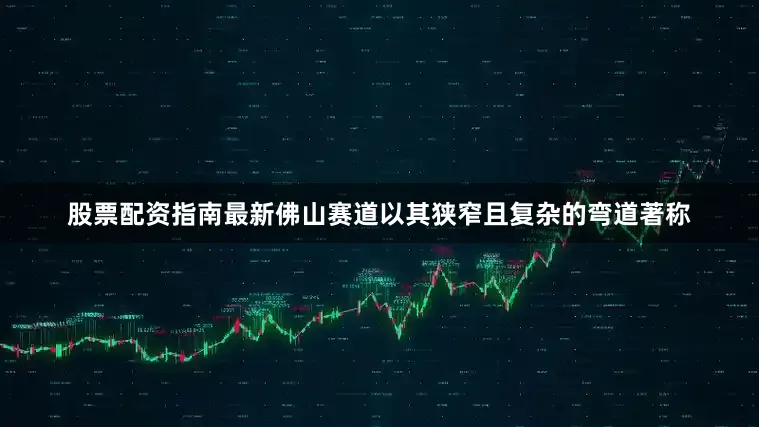 股票配资指南最新佛山赛道以其狭窄且复杂的弯道著称