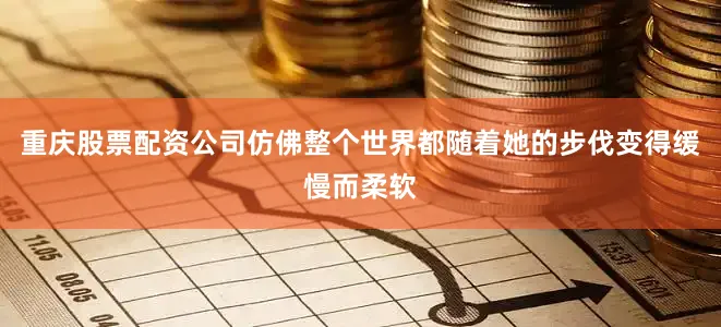 重庆股票配资公司仿佛整个世界都随着她的步伐变得缓慢而柔软