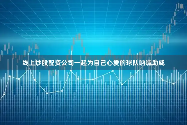 线上炒股配资公司一起为自己心爱的球队呐喊助威