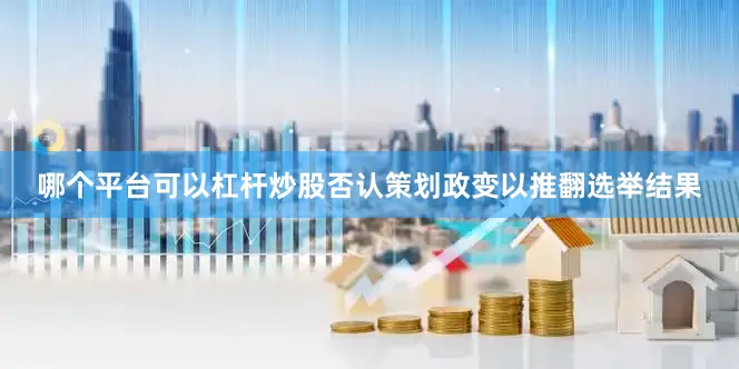 哪个平台可以杠杆炒股否认策划政变以推翻选举结果