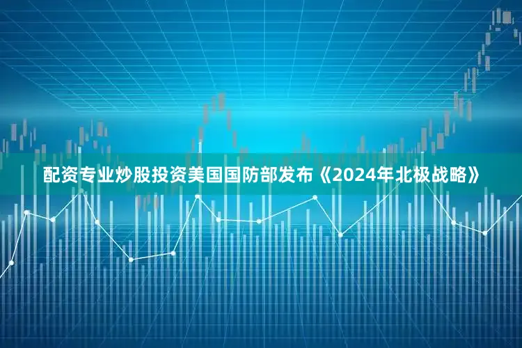 配资专业炒股投资美国国防部发布《2024年北极战略》