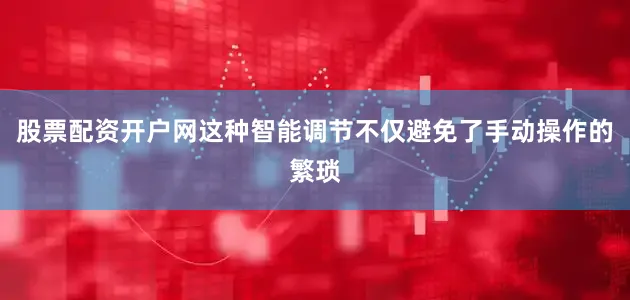 股票配资开户网这种智能调节不仅避免了手动操作的繁琐