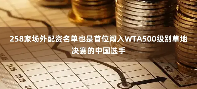 258家场外配资名单也是首位闯入WTA500级别草地决赛的中国选手
