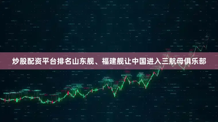 炒股配资平台排名山东舰、福建舰让中国进入三航母俱乐部