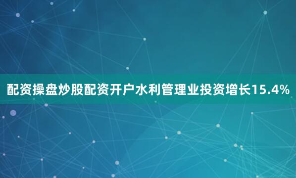 配资操盘炒股配资开户水利管理业投资增长15.4%