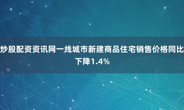 炒股配资资讯网一线城市新建商品住宅销售价格同比下降1.4%