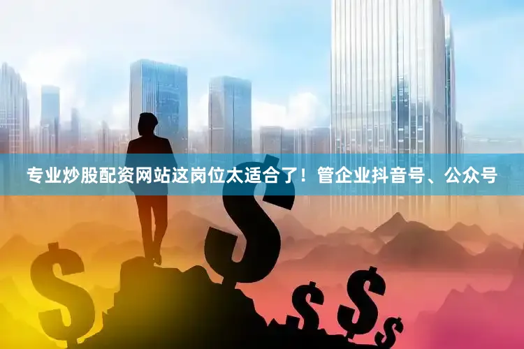 专业炒股配资网站这岗位太适合了！管企业抖音号、公众号