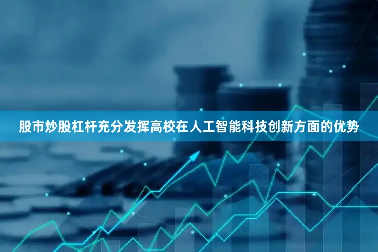 股市炒股杠杆充分发挥高校在人工智能科技创新方面的优势
