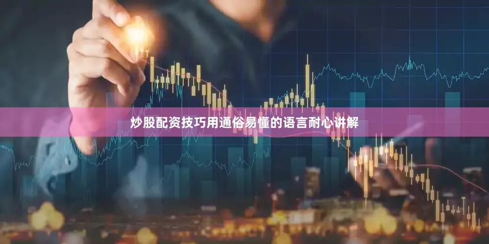 炒股配资技巧用通俗易懂的语言耐心讲解