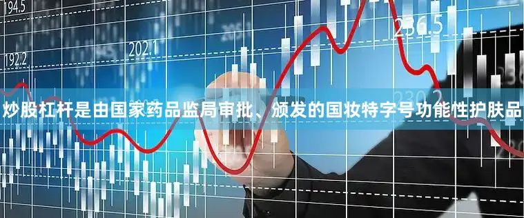 炒股杠杆是由国家药品监局审批、颁发的国妆特字号功能性护肤品