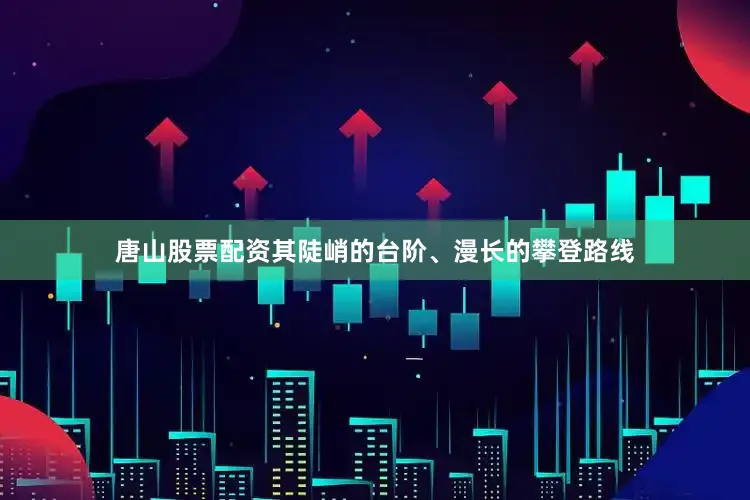 唐山股票配资其陡峭的台阶、漫长的攀登路线