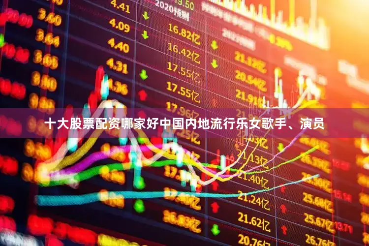 十大股票配资哪家好中国内地流行乐女歌手、演员