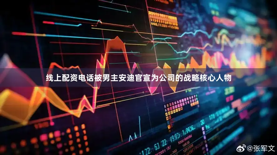 线上配资电话被男主安迪官宣为公司的战略核心人物