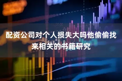 配资公司对个人损失大吗他偷偷找来相关的书籍研究