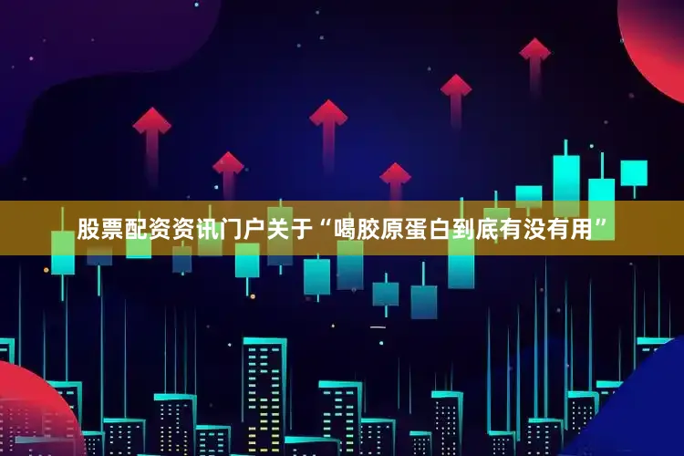 股票配资资讯门户关于“喝胶原蛋白到底有没有用”