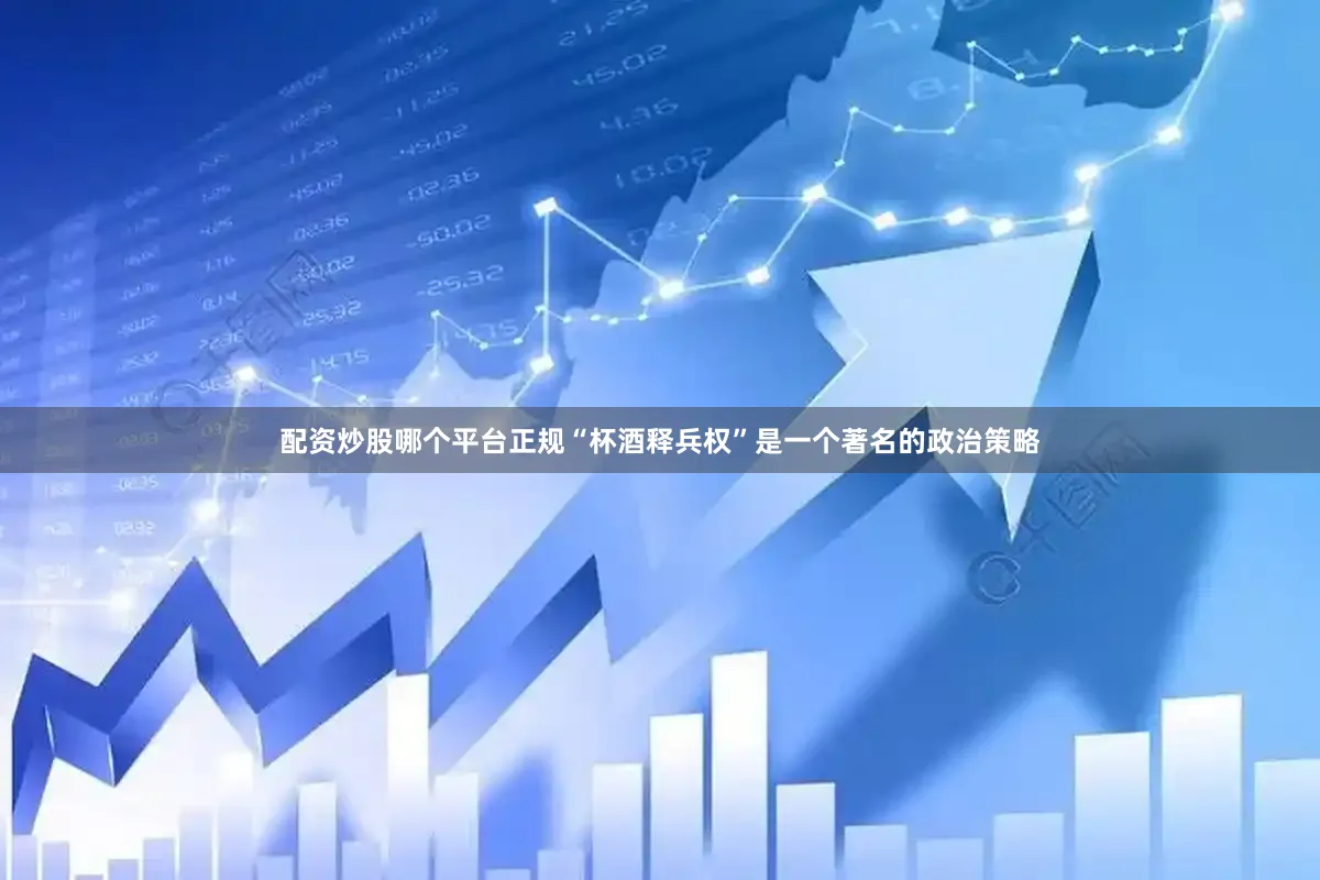 配资炒股哪个平台正规“杯酒释兵权”是一个著名的政治策略