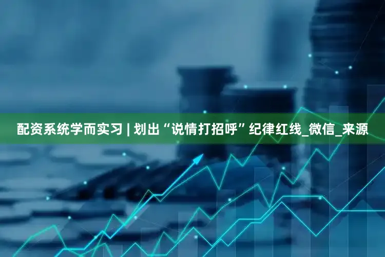 配资系统学而实习 | 划出“说情打招呼”纪律红线_微信_来源