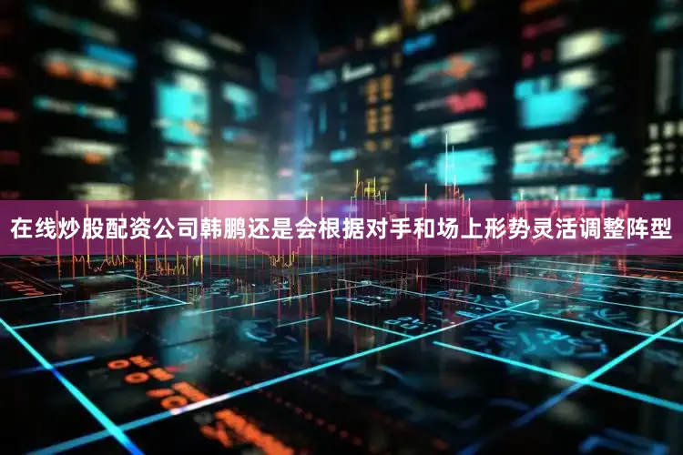 在线炒股配资公司韩鹏还是会根据对手和场上形势灵活调整阵型