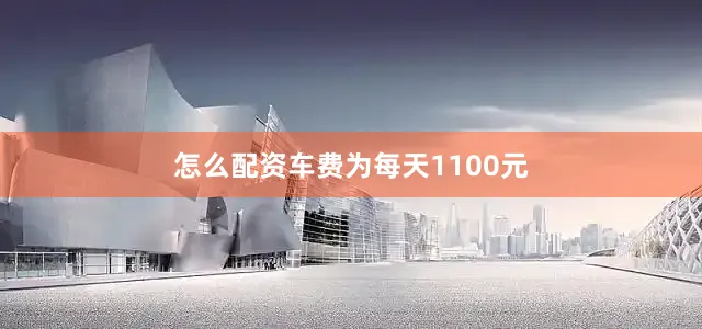 怎么配资车费为每天1100元