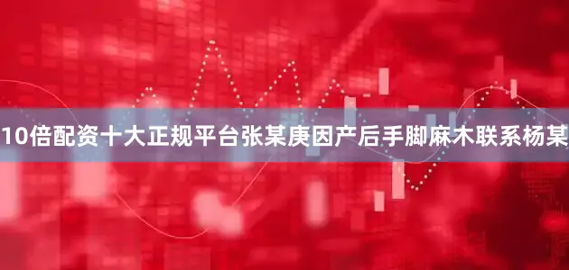 10倍配资十大正规平台张某庚因产后手脚麻木联系杨某