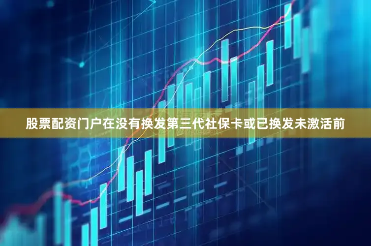 股票配资门户在没有换发第三代社保卡或已换发未激活前
