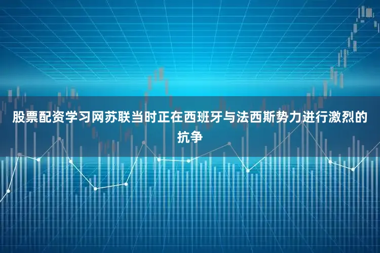 股票配资学习网苏联当时正在西班牙与法西斯势力进行激烈的抗争