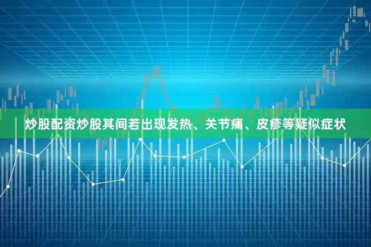 炒股配资炒股其间若出现发热、关节痛、皮疹等疑似症状