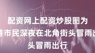 配资网上配资炒股图为香港市民深夜在北角街头冒雨出行