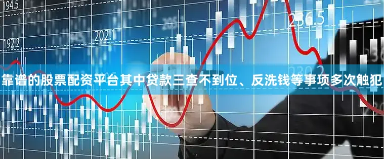 靠谱的股票配资平台其中贷款三查不到位、反洗钱等事项多次触犯