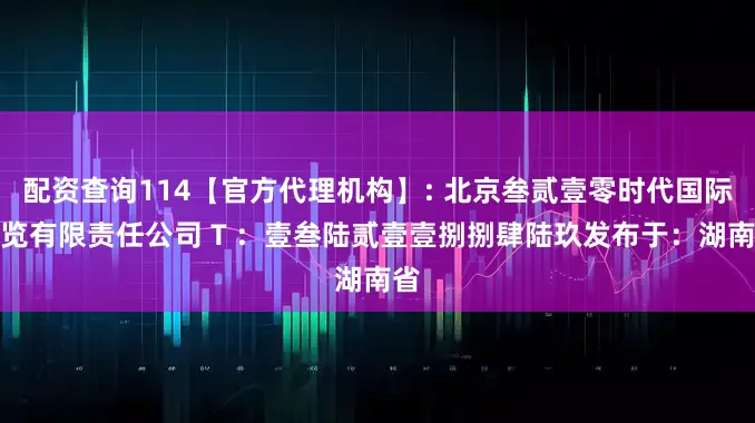 配资查询114【官方代理机构】: 北京叁贰壹零时代国际展览有限责任公司 T ：壹叁陆贰壹壹捌捌肆陆玖发布于：湖南省